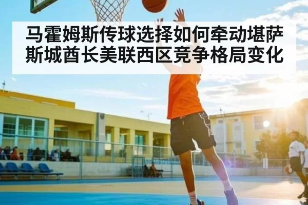 马霍姆斯传球选择如何牵动堪萨斯城酋长美联西区竞争格局变化
